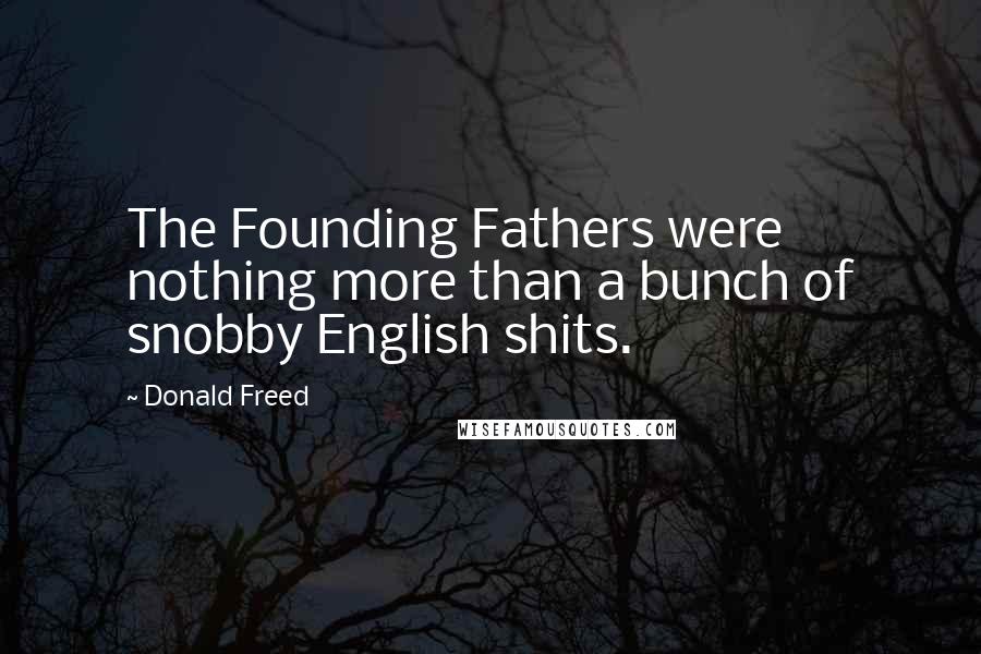 Donald Freed Quotes: The Founding Fathers were nothing more than a bunch of snobby English shits.