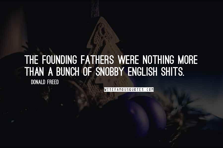 Donald Freed Quotes: The Founding Fathers were nothing more than a bunch of snobby English shits.