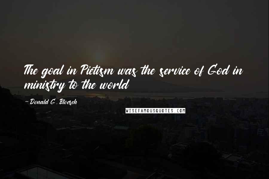 Donald G. Bloesch Quotes: The goal in Pietism was the service of God in ministry to the world