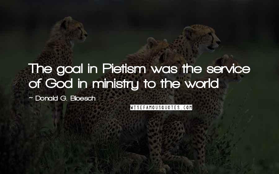 Donald G. Bloesch Quotes: The goal in Pietism was the service of God in ministry to the world