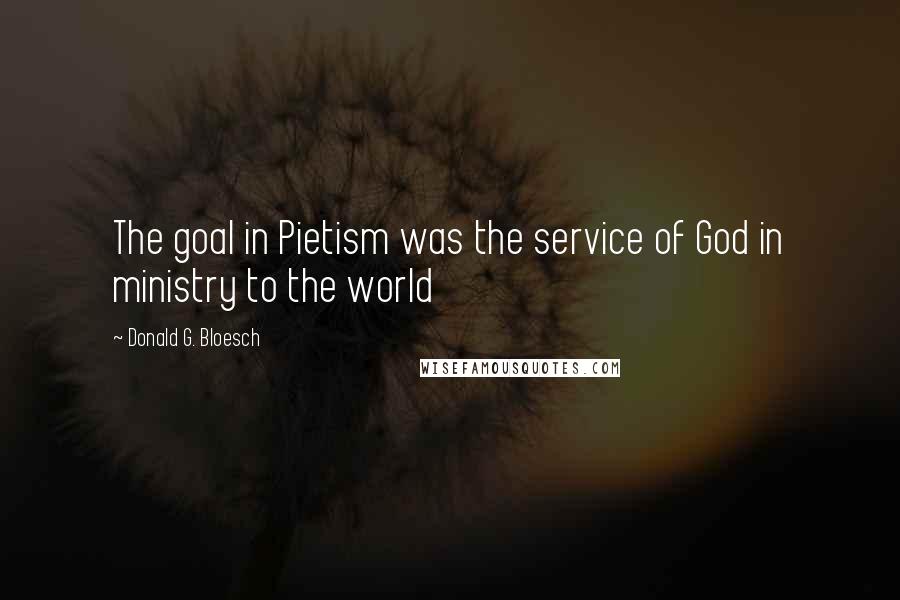 Donald G. Bloesch Quotes: The goal in Pietism was the service of God in ministry to the world