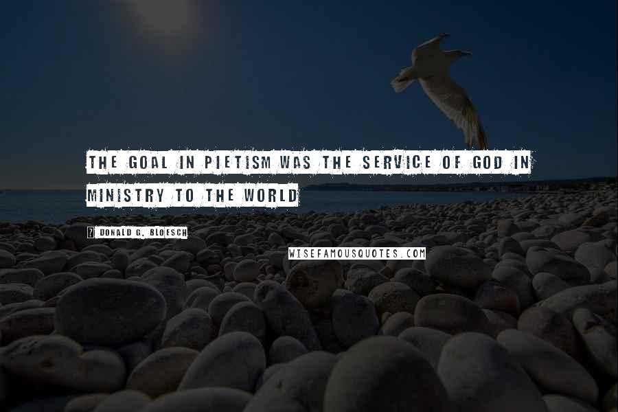 Donald G. Bloesch Quotes: The goal in Pietism was the service of God in ministry to the world