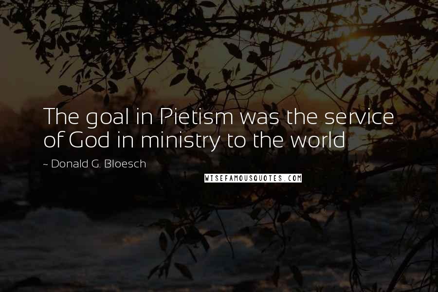 Donald G. Bloesch Quotes: The goal in Pietism was the service of God in ministry to the world