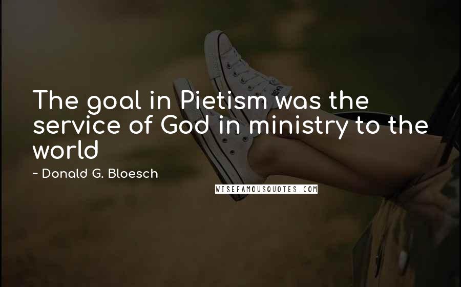 Donald G. Bloesch Quotes: The goal in Pietism was the service of God in ministry to the world