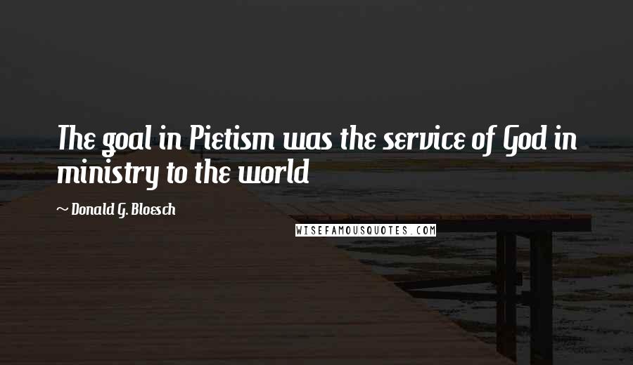 Donald G. Bloesch Quotes: The goal in Pietism was the service of God in ministry to the world