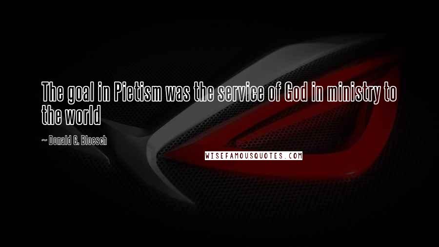 Donald G. Bloesch Quotes: The goal in Pietism was the service of God in ministry to the world