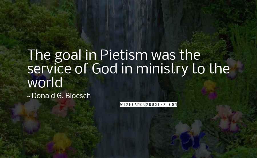 Donald G. Bloesch Quotes: The goal in Pietism was the service of God in ministry to the world