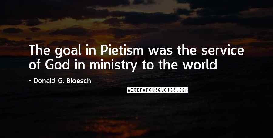 Donald G. Bloesch Quotes: The goal in Pietism was the service of God in ministry to the world
