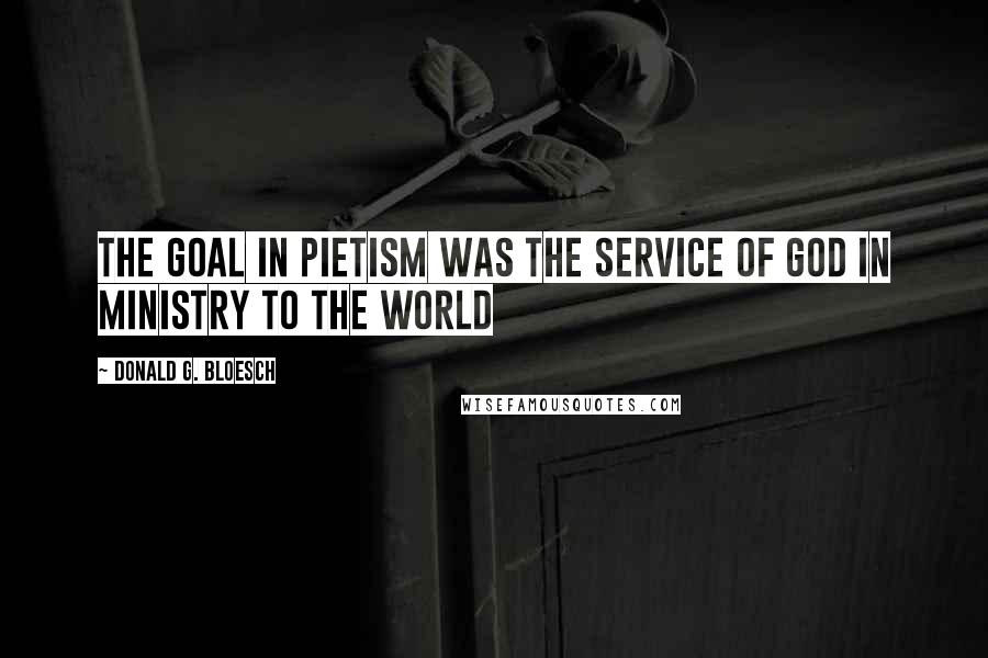 Donald G. Bloesch Quotes: The goal in Pietism was the service of God in ministry to the world