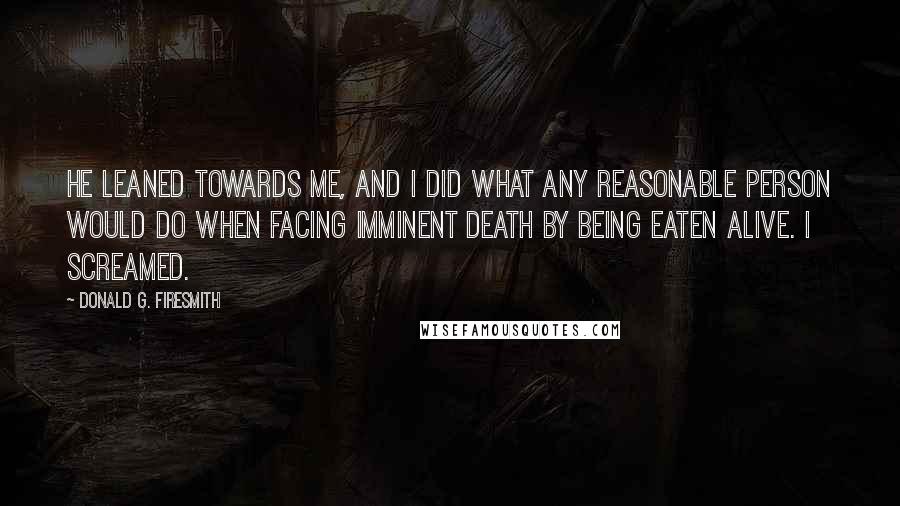 Donald G. Firesmith Quotes: He leaned towards me, and I did what any reasonable person would do when facing imminent death by being eaten alive. I screamed.