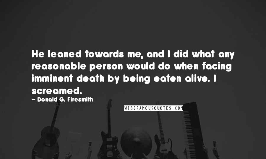 Donald G. Firesmith Quotes: He leaned towards me, and I did what any reasonable person would do when facing imminent death by being eaten alive. I screamed.