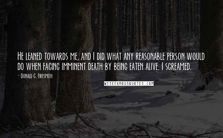 Donald G. Firesmith Quotes: He leaned towards me, and I did what any reasonable person would do when facing imminent death by being eaten alive. I screamed.