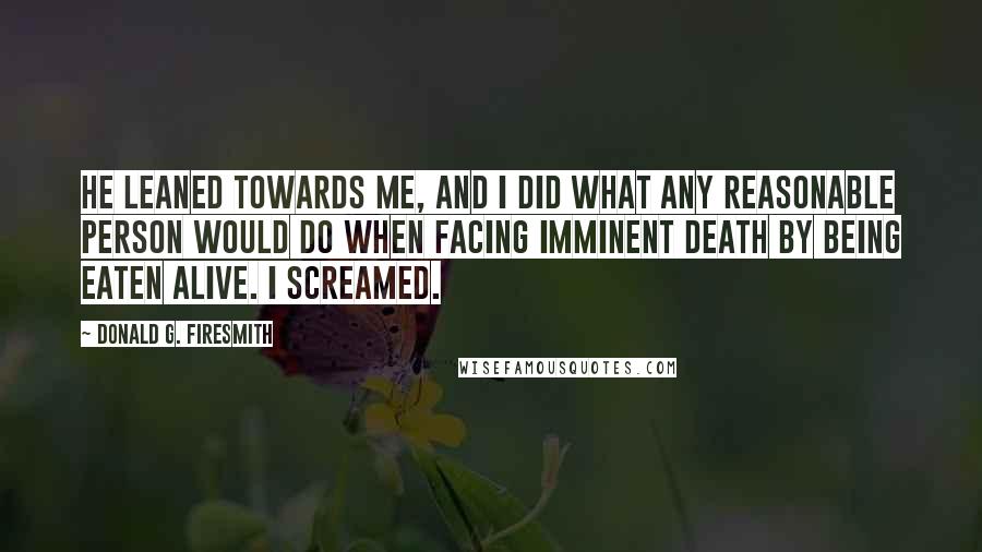 Donald G. Firesmith Quotes: He leaned towards me, and I did what any reasonable person would do when facing imminent death by being eaten alive. I screamed.