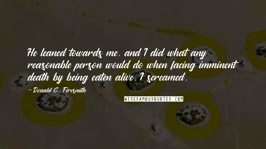 Donald G. Firesmith Quotes: He leaned towards me, and I did what any reasonable person would do when facing imminent death by being eaten alive. I screamed.