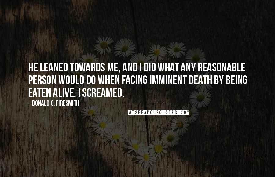 Donald G. Firesmith Quotes: He leaned towards me, and I did what any reasonable person would do when facing imminent death by being eaten alive. I screamed.