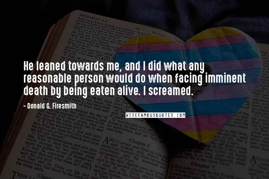 Donald G. Firesmith Quotes: He leaned towards me, and I did what any reasonable person would do when facing imminent death by being eaten alive. I screamed.