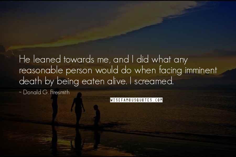 Donald G. Firesmith Quotes: He leaned towards me, and I did what any reasonable person would do when facing imminent death by being eaten alive. I screamed.