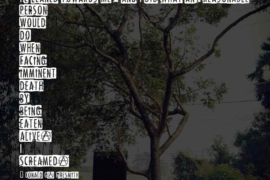 Donald G. Firesmith Quotes: He leaned towards me, and I did what any reasonable person would do when facing imminent death by being eaten alive. I screamed.