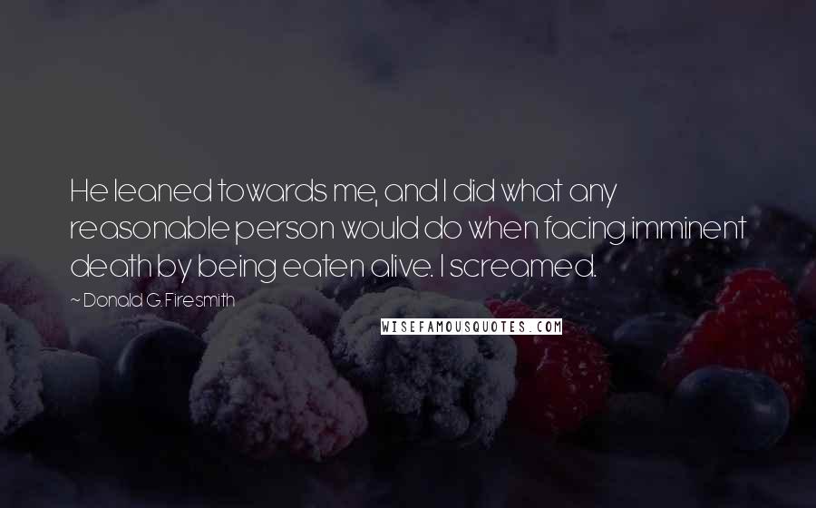 Donald G. Firesmith Quotes: He leaned towards me, and I did what any reasonable person would do when facing imminent death by being eaten alive. I screamed.