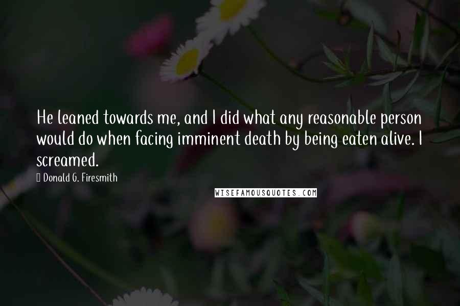 Donald G. Firesmith Quotes: He leaned towards me, and I did what any reasonable person would do when facing imminent death by being eaten alive. I screamed.