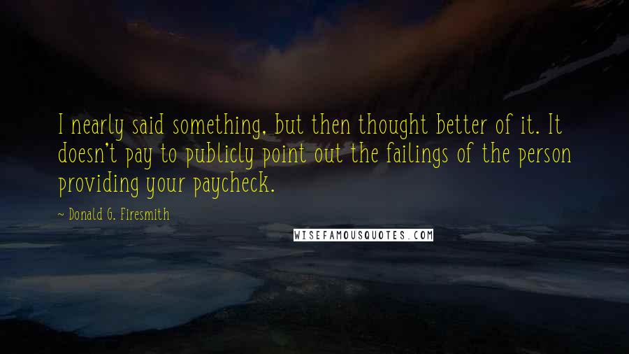 Donald G. Firesmith Quotes: I nearly said something, but then thought better of it. It doesn't pay to publicly point out the failings of the person providing your paycheck.