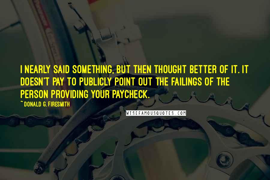 Donald G. Firesmith Quotes: I nearly said something, but then thought better of it. It doesn't pay to publicly point out the failings of the person providing your paycheck.