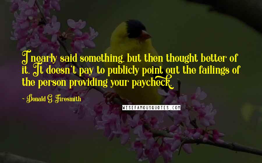 Donald G. Firesmith Quotes: I nearly said something, but then thought better of it. It doesn't pay to publicly point out the failings of the person providing your paycheck.