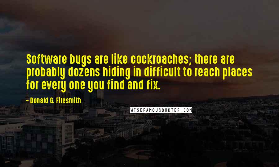 Donald G. Firesmith Quotes: Software bugs are like cockroaches; there are probably dozens hiding in difficult to reach places for every one you find and fix.