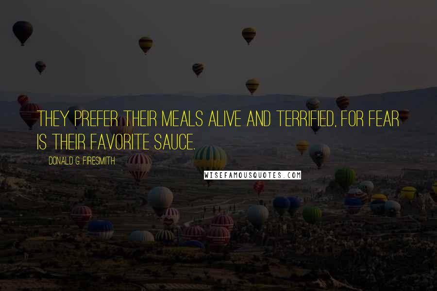 Donald G. Firesmith Quotes: They prefer their meals alive and terrified, for fear is their favorite sauce.