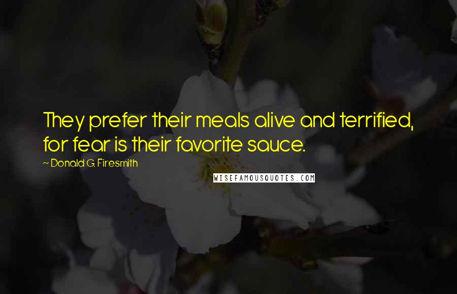 Donald G. Firesmith Quotes: They prefer their meals alive and terrified, for fear is their favorite sauce.