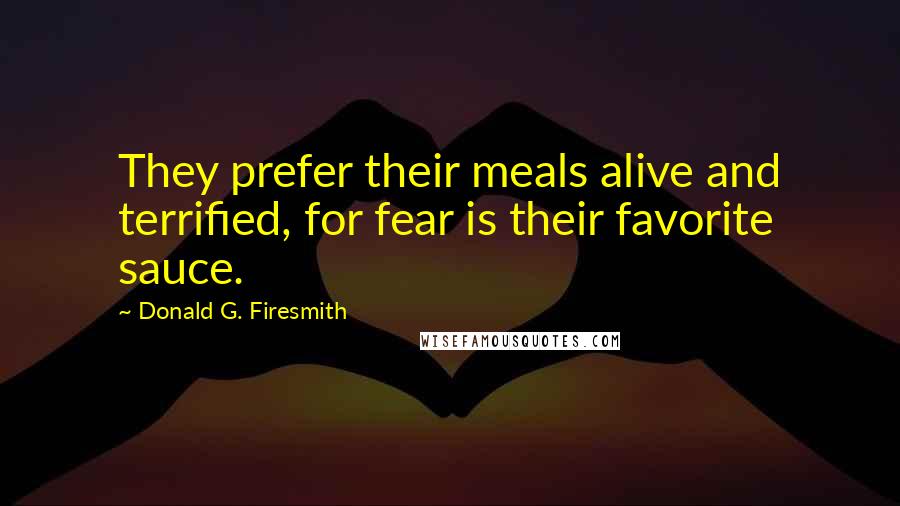 Donald G. Firesmith Quotes: They prefer their meals alive and terrified, for fear is their favorite sauce.