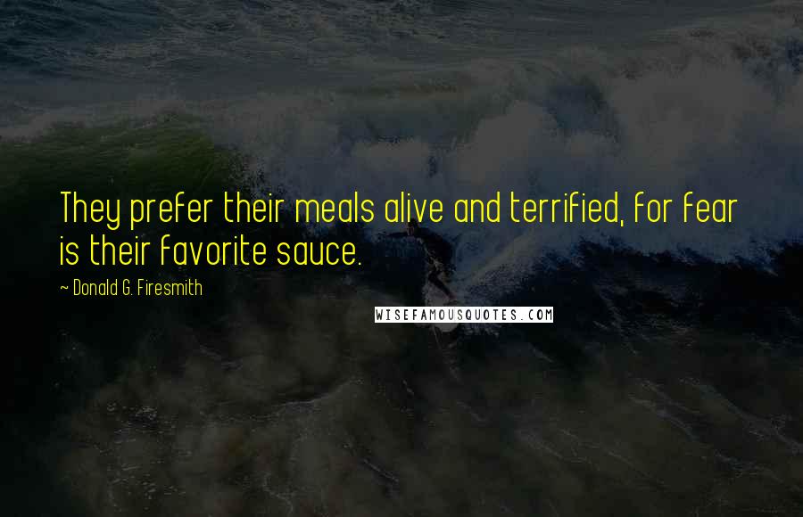 Donald G. Firesmith Quotes: They prefer their meals alive and terrified, for fear is their favorite sauce.