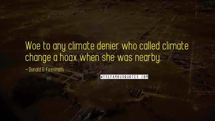 Donald G. Firesmith Quotes: Woe to any climate denier who called climate change a hoax when she was nearby.