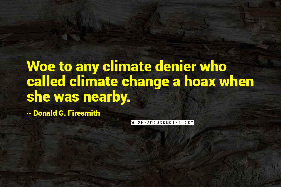 Donald G. Firesmith Quotes: Woe to any climate denier who called climate change a hoax when she was nearby.