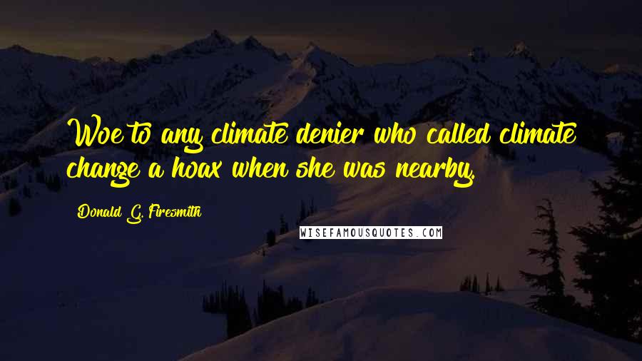 Donald G. Firesmith Quotes: Woe to any climate denier who called climate change a hoax when she was nearby.