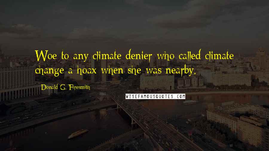 Donald G. Firesmith Quotes: Woe to any climate denier who called climate change a hoax when she was nearby.