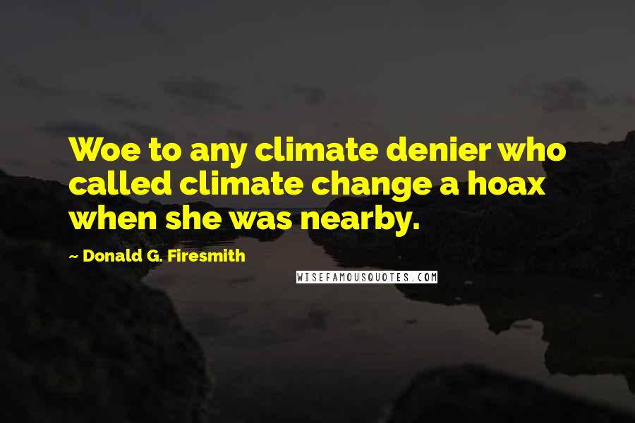 Donald G. Firesmith Quotes: Woe to any climate denier who called climate change a hoax when she was nearby.