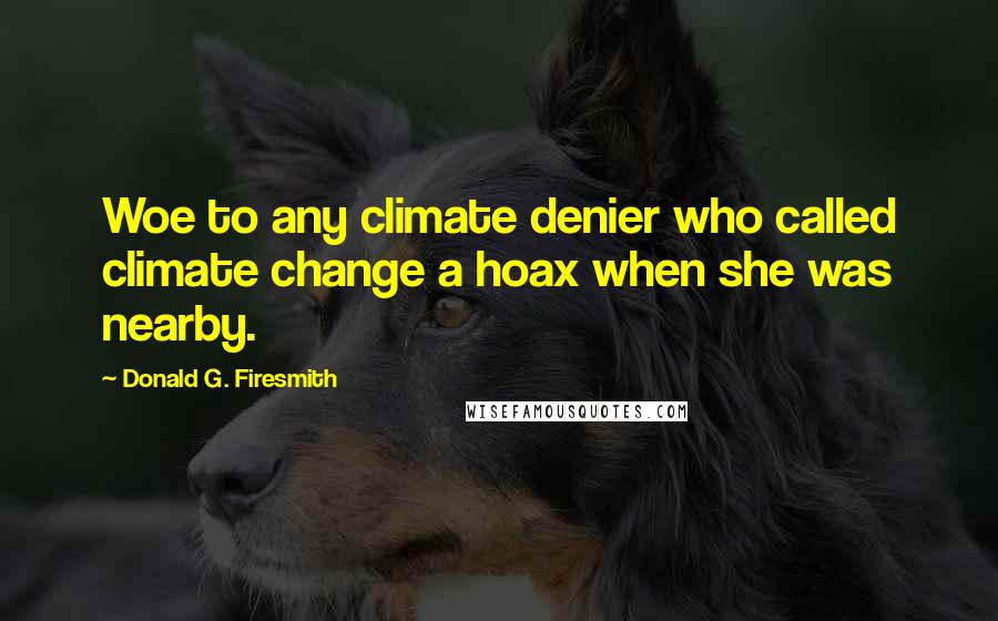 Donald G. Firesmith Quotes: Woe to any climate denier who called climate change a hoax when she was nearby.