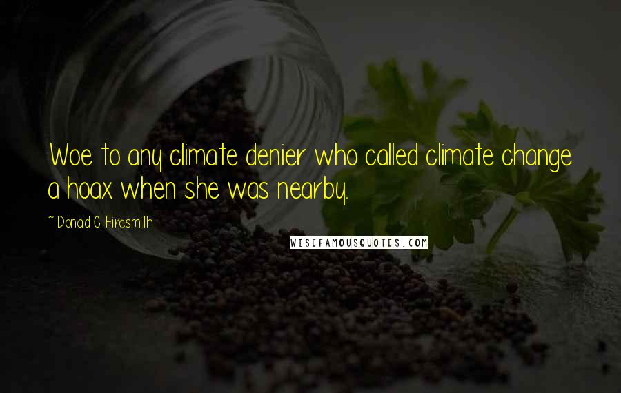 Donald G. Firesmith Quotes: Woe to any climate denier who called climate change a hoax when she was nearby.