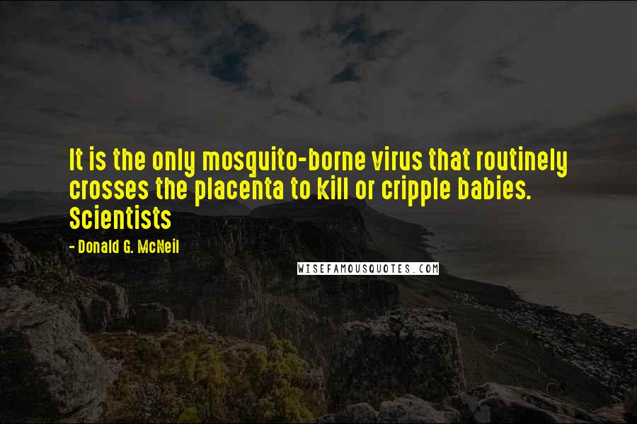 Donald G. McNeil Quotes: It is the only mosquito-borne virus that routinely crosses the placenta to kill or cripple babies. Scientists