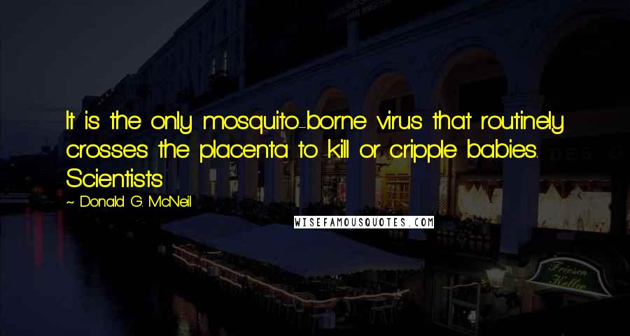 Donald G. McNeil Quotes: It is the only mosquito-borne virus that routinely crosses the placenta to kill or cripple babies. Scientists