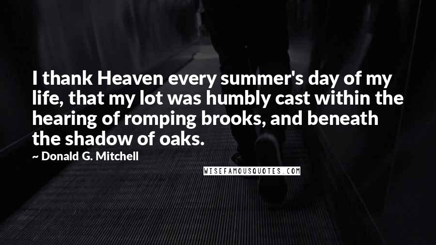 Donald G. Mitchell Quotes: I thank Heaven every summer's day of my life, that my lot was humbly cast within the hearing of romping brooks, and beneath the shadow of oaks.