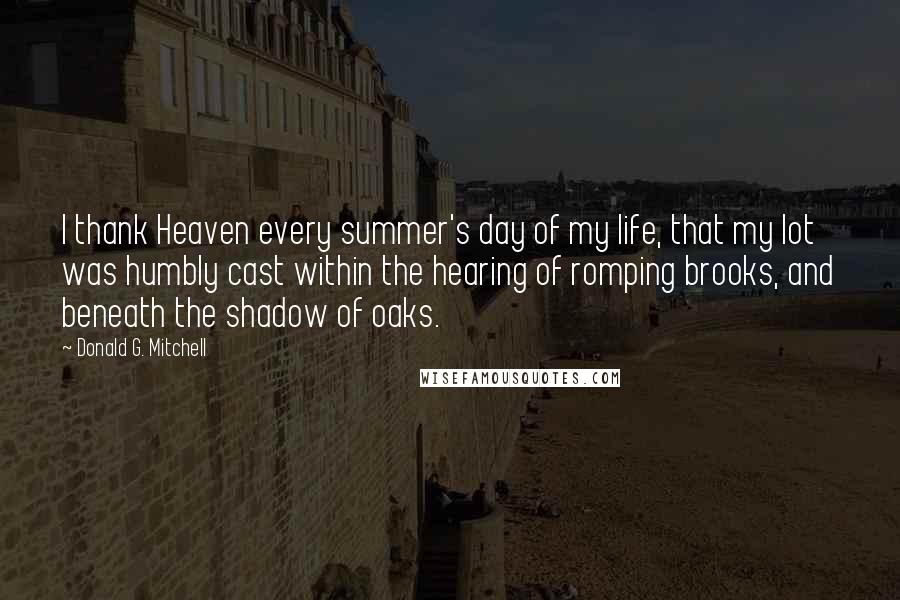 Donald G. Mitchell Quotes: I thank Heaven every summer's day of my life, that my lot was humbly cast within the hearing of romping brooks, and beneath the shadow of oaks.