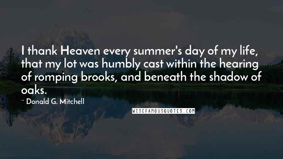 Donald G. Mitchell Quotes: I thank Heaven every summer's day of my life, that my lot was humbly cast within the hearing of romping brooks, and beneath the shadow of oaks.