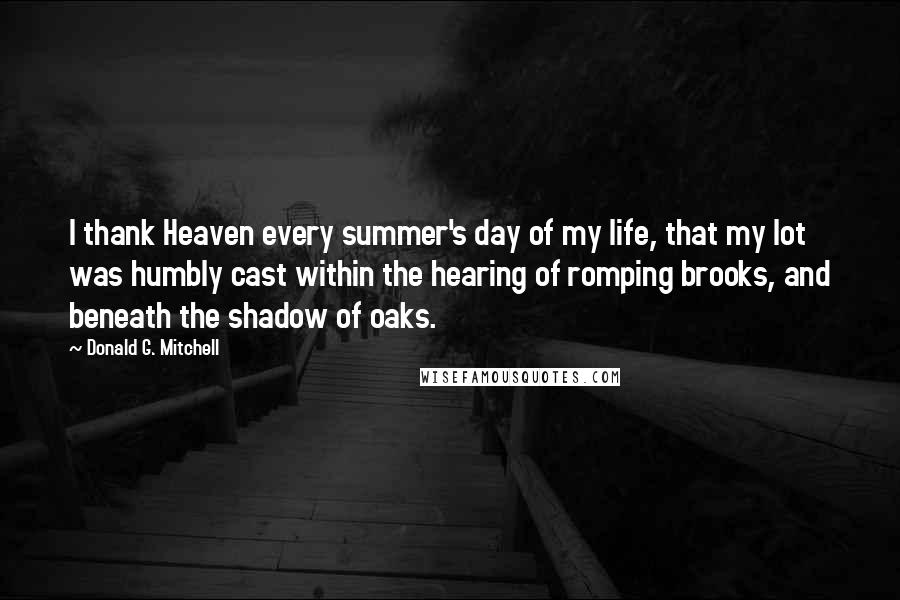 Donald G. Mitchell Quotes: I thank Heaven every summer's day of my life, that my lot was humbly cast within the hearing of romping brooks, and beneath the shadow of oaks.