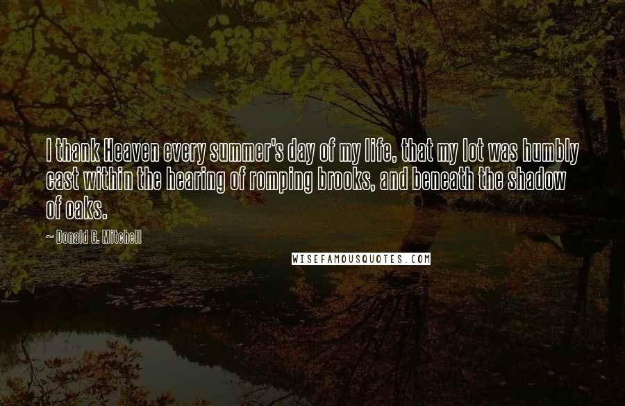 Donald G. Mitchell Quotes: I thank Heaven every summer's day of my life, that my lot was humbly cast within the hearing of romping brooks, and beneath the shadow of oaks.