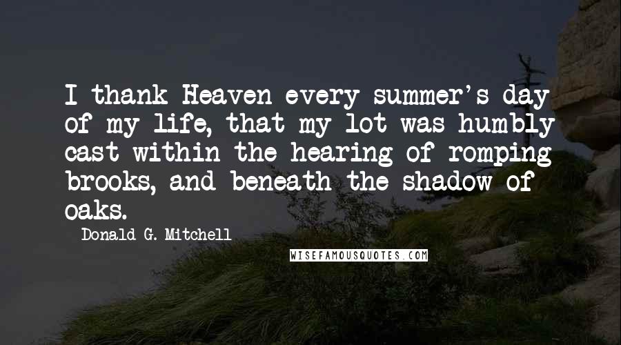 Donald G. Mitchell Quotes: I thank Heaven every summer's day of my life, that my lot was humbly cast within the hearing of romping brooks, and beneath the shadow of oaks.