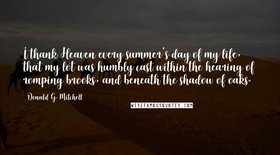 Donald G. Mitchell Quotes: I thank Heaven every summer's day of my life, that my lot was humbly cast within the hearing of romping brooks, and beneath the shadow of oaks.