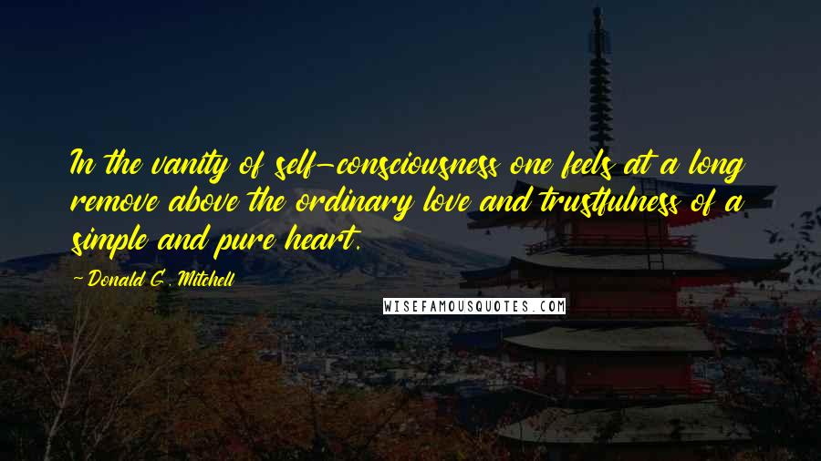 Donald G. Mitchell Quotes: In the vanity of self-consciousness one feels at a long remove above the ordinary love and trustfulness of a simple and pure heart.