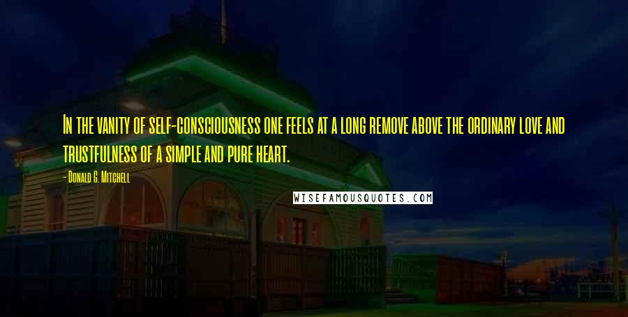 Donald G. Mitchell Quotes: In the vanity of self-consciousness one feels at a long remove above the ordinary love and trustfulness of a simple and pure heart.